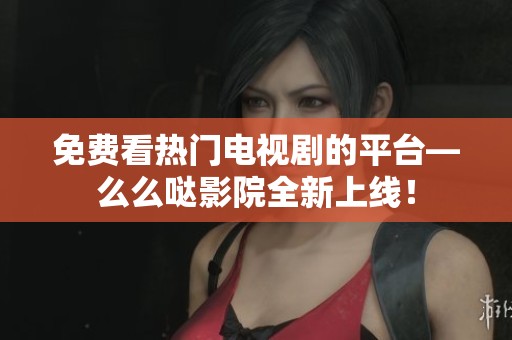 免费看热门电视剧的平台—么么哒影院全新上线！