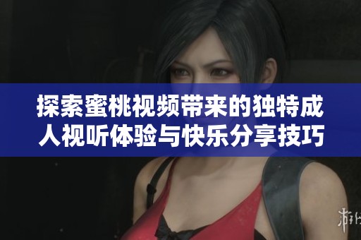 探索蜜桃视频带来的独特成人视听体验与快乐分享技巧