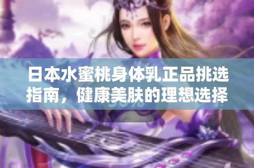 日本水蜜桃身体乳正品挑选指南，健康美肤的理想选择