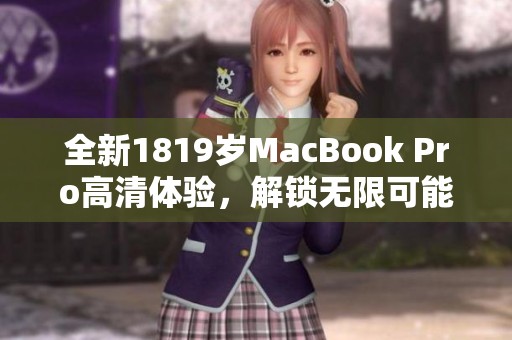 全新1819岁MacBook Pro高清体验，解锁无限可能的工作与娱乐