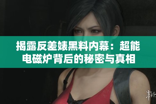 揭露反差婊黑料内幕：超能电磁炉背后的秘密与真相