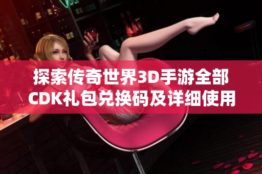 探索传奇世界3D手游全部CDK礼包兑换码及详细使用指南