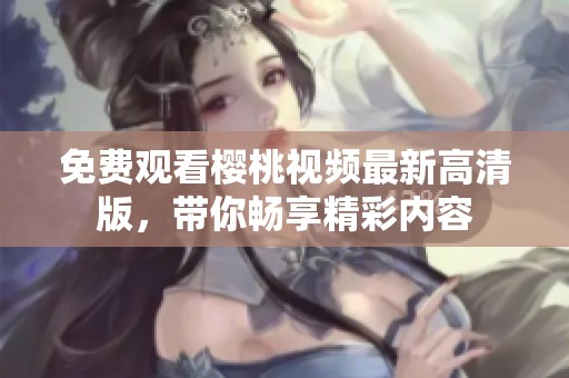 免费观看樱桃视频最新高清版，带你畅享精彩内容