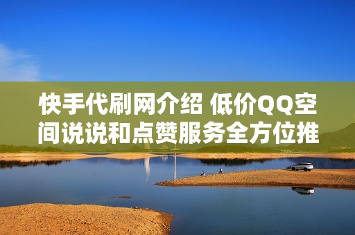 快手代刷网介绍 低价QQ空间说说和点赞服务全方位推广