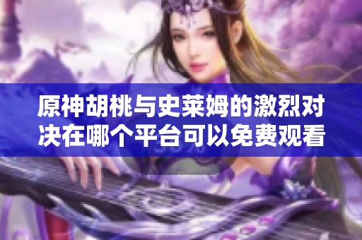 原神胡桃与史莱姆的激烈对决在哪个平台可以免费观看