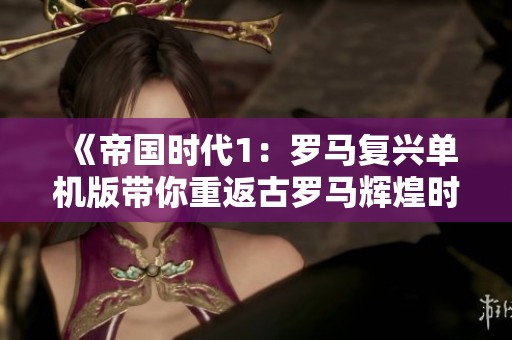 《帝国时代1：罗马复兴单机版带你重返古罗马辉煌时代的策略之旅》