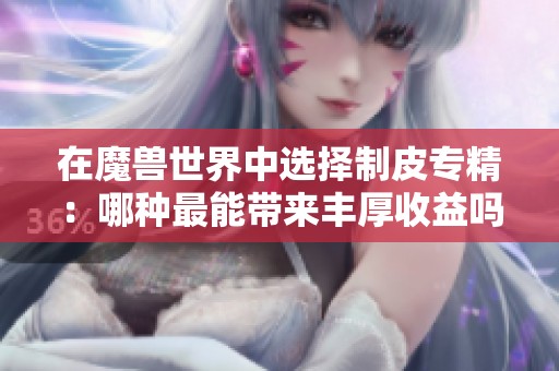在魔兽世界中选择制皮专精：哪种最能带来丰厚收益吗