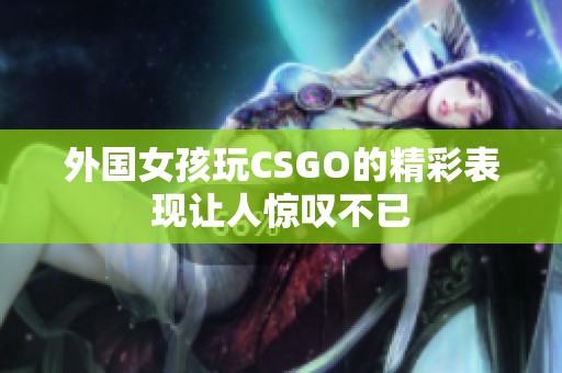 外国女孩玩CSGO的精彩表现让人惊叹不已