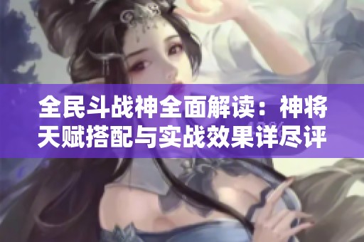 全民斗战神全面解读：神将天赋搭配与实战效果详尽评析指南