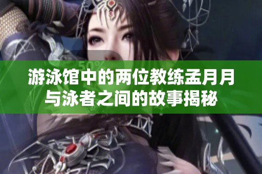 游泳馆中的两位教练孟月月与泳者之间的故事揭秘