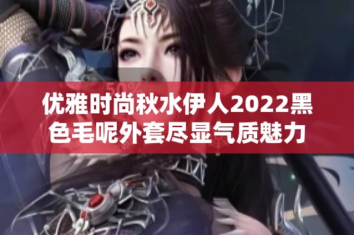 优雅时尚秋水伊人2022黑色毛呢外套尽显气质魅力