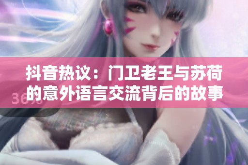 抖音热议：门卫老王与苏荷的意外语言交流背后的故事