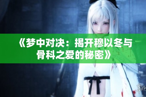《梦中对决：揭开穆以冬与骨科之爱的秘密》