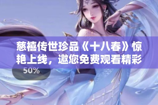 慈禧传世珍品《十八春》惊艳上线，邀您免费观看精彩全版内容