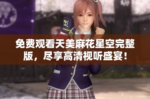 免费观看天美麻花星空完整版，尽享高清视听盛宴！