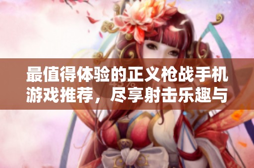 最值得体验的正义枪战手机游戏推荐，尽享射击乐趣与刺激对战