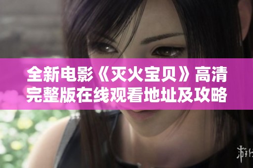 全新电影《灭火宝贝》高清完整版在线观看地址及攻略解析