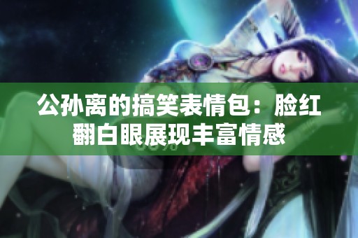 公孙离的搞笑表情包：脸红翻白眼展现丰富情感