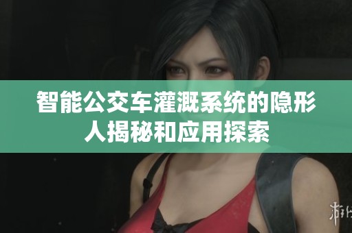 智能公交车灌溉系统的隐形人揭秘和应用探索
