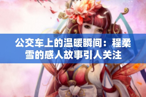 公交车上的温暖瞬间：程柔雪的感人故事引人关注