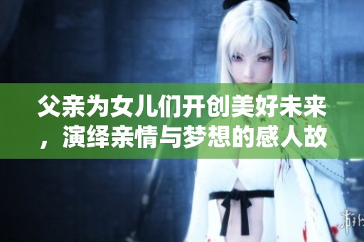 父亲为女儿们开创美好未来，演绎亲情与梦想的感人故事