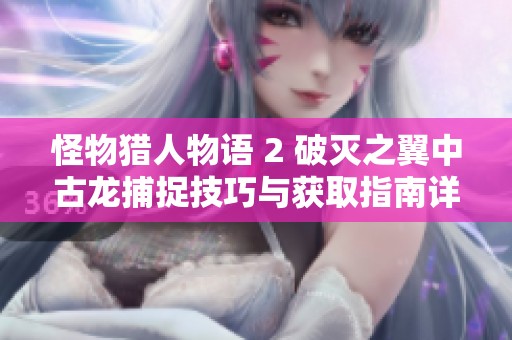 怪物猎人物语 2 破灭之翼中古龙捕捉技巧与获取指南详解