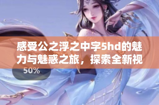 感受公之浮之中字5hd的魅力与魅惑之旅，探索全新视角