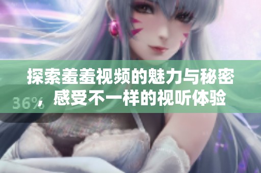 探索羞羞视频的魅力与秘密，感受不一样的视听体验