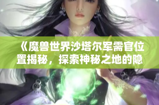 《魔兽世界沙塔尔军需官位置揭秘，探索神秘之地的隐藏宝藏》
