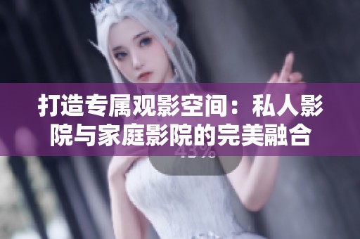 打造专属观影空间：私人影院与家庭影院的完美融合