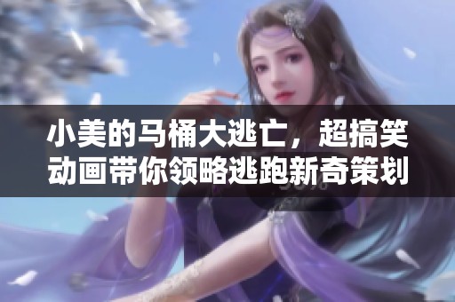 小美的马桶大逃亡，超搞笑动画带你领略逃跑新奇策划