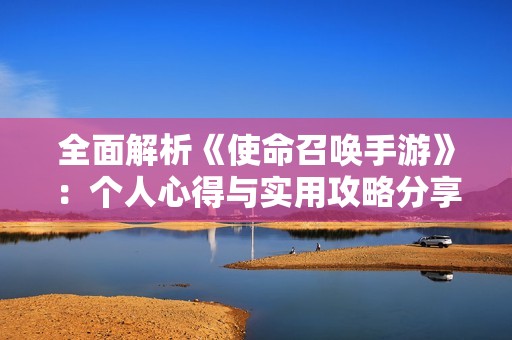 全面解析《使命召唤手游》：个人心得与实用攻略分享