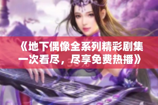 《地下偶像全系列精彩剧集一次看尽，尽享免费热播》