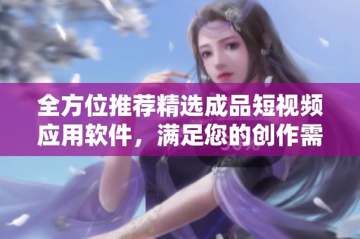 全方位推荐精选成品短视频应用软件，满足您的创作需求