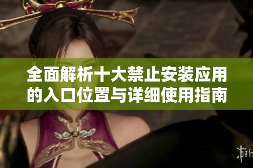 全面解析十大禁止安装应用的入口位置与详细使用指南