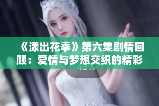 《漾出花季》第六集剧情回顾：爱情与梦想交织的精彩瞬间