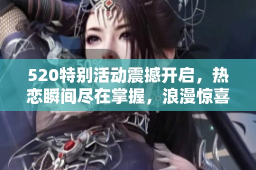 520特别活动震撼开启，热恋瞬间尽在掌握，浪漫惊喜等你来享