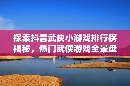 探索抖音武侠小游戏排行榜揭秘，热门武侠游戏全景盘点与推荐