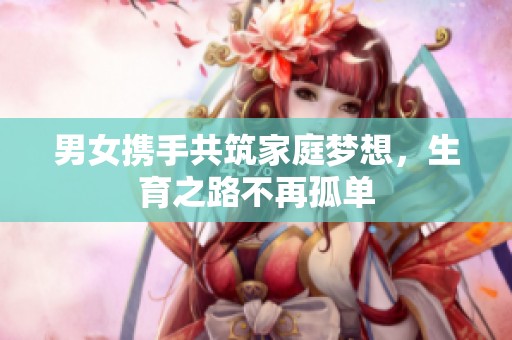 男女携手共筑家庭梦想，生育之路不再孤单