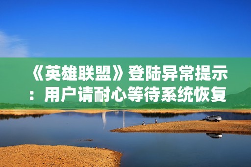《英雄联盟》登陆异常提示：用户请耐心等待系统恢复正常运行