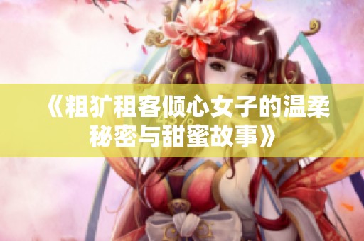 《粗犷租客倾心女子的温柔秘密与甜蜜故事》