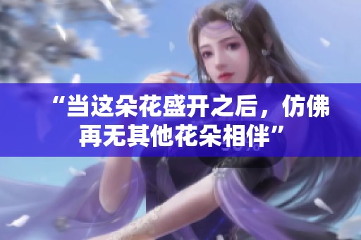 “当这朵花盛开之后，仿佛再无其他花朵相伴”
