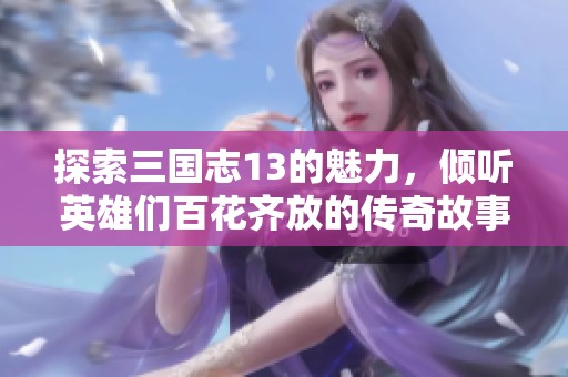 探索三国志13的魅力，倾听英雄们百花齐放的传奇故事
