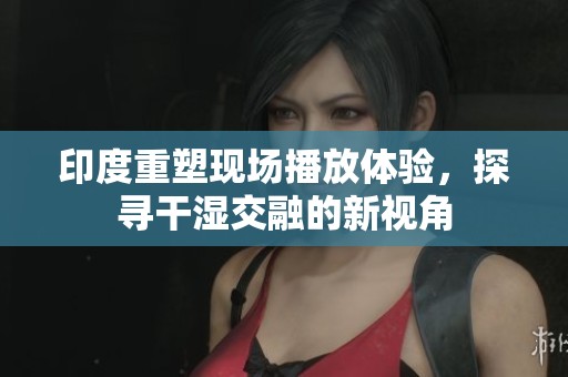 印度重塑现场播放体验，探寻干湿交融的新视角
