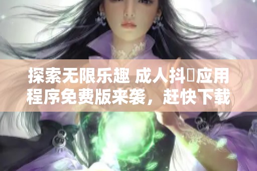 探索无限乐趣 成人抖抈应用程序免费版来袭，赶快下载体验吧