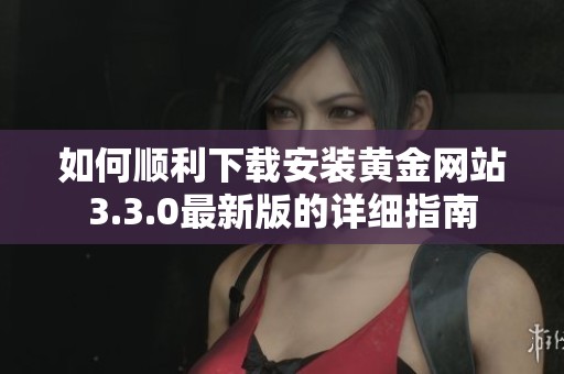 如何顺利下载安装黄金网站3.3.0最新版的详细指南