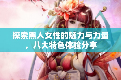 探索黑人女性的魅力与力量，八大特色体验分享