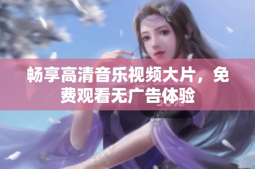 畅享高清音乐视频大片，免费观看无广告体验