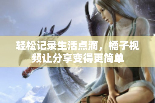 轻松记录生活点滴，橘子视频让分享变得更简单