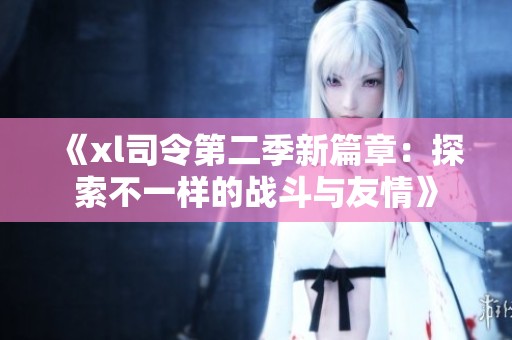 《xl司令第二季新篇章：探索不一样的战斗与友情》